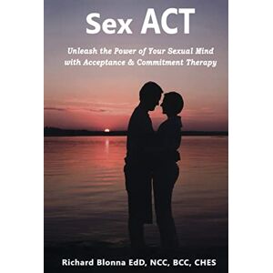 Blonna, Richard Sex ACT: Unleash the Power of Your Sexual Mind with Acceptance & Commitment Therapy Blonna, Richard Sex ACT: Unleash the Power of Your Sexual Mind with Acceptance & Commitment Therapy