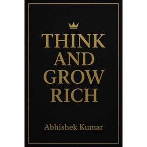 Kumar, Abhishek Think and Grow Rich: A Step-by-Step Guide to Wealth, Success and Personal Mastery Kumar, Abhishek Think and Grow Rich: A Step-by-Step Guide to Wealth, Success and Personal Mastery