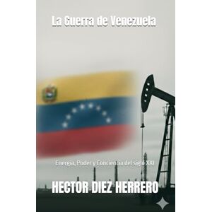 DIEZ HERRERO, Sr HECTOR La Guerra de Venezuela: Energia, Poder y Conciencia del siglo XXI DIEZ HERRERO, Sr HECTOR La Guerra de Venezuela: Energia, Poder y Conciencia del siglo XXI