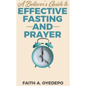 Oyedepo, Faith A. A Believer's Guide to Effective Fasting and Prayer Oyedepo, Faith A. A Believer's Guide to Effective Fasting and Prayer