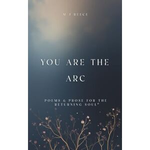 Reece, M J You Are the Arc: Poems and Prose for the Returning Soul Reece, M J You Are the Arc: Poems and Prose for the Returning Soul