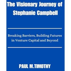 Timothy, Paul M. The Visionary Journey of Stephanie Campbell: Breaking Barriers, Building Futures in Venture Capital and Beyond Timothy, Paul M. The Visionary Journey of Stephanie Campbell: Breaking Barriers, Building Futures in Venture Capital and Beyond