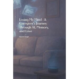 Singh, Harsh Losing My Mind : A Caregiver’s Journey Through AI, Memory, and Love: A Memoir of Alzheimer’s, Technology, and the Power of Human Connection Navigating Dementia with Compassion and Innovation Singh, Harsh Losing My Mind : A Caregiver’s Journey Through AI, Memory, and Love: A Memoir of Alzheimer’s, Technology, and the Power of Human Connection Navigating Dementia with Compassion and Innovation
