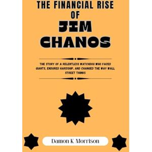 Morrison, Damon K. THE FINANCIAL RISE OF JIM CHANOS: The Story of a Relentless Watchdog Who Faced Giants, Endured Hardship, and Changed the Way Wall Street Thinks Morrison, Damon K. THE FINANCIAL RISE OF JIM CHANOS: The Story of a Relentless Watchdog Who Faced Giants, Endured Hardship, and Changed the Way Wall Street Thinks
