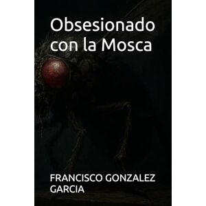 GONZALEZ GARCIA, FRANCISCO JAVIER Obsesionado con la Mosca GONZALEZ GARCIA, FRANCISCO JAVIER Obsesionado con la Mosca