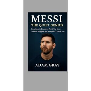 GRAY, ADAM Messi: The Quiet Genius: From Rosario Dreams to World Cup Glory – The Life, Struggles, and Triumphs of a Global Icon GRAY, ADAM Messi: The Quiet Genius: From Rosario Dreams to World Cup Glory – The Life, Struggles, and Triumphs of a Global Icon
