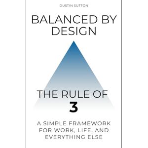 Sutton, Dustin Balanced by Design: The Rule of Three: A Simple Framework for Work, Life, and Everything Else Sutton, Dustin Balanced by Design: The Rule of Three: A Simple Framework for Work, Life, and Everything Else