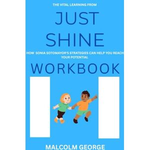 GEORGE, MALCOLM The VITAL LEARNING FROM JUST SHINE WORKBOOK: How Sonia SOTOMAYOR'S STRATEGIES CAN HELP YOU REACH YOUR POTENTIAL GEORGE, MALCOLM The VITAL LEARNING FROM JUST SHINE WORKBOOK: How Sonia SOTOMAYOR'S STRATEGIES CAN HELP YOU REACH YOUR POTENTIAL