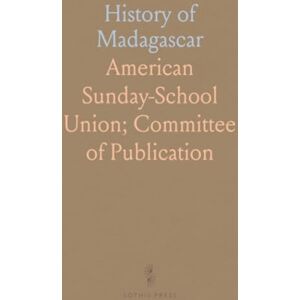 American Sunday-School Union; Committee of, Publication History of Madagascar: Embracing the Progress of the Christian Mission and an Account of the Persecution of the Native Christians American Sunday-School Union; Committee of, Publication History of Madagascar: Embracing the Progress of the Christian Mission and an Account of the Persecution of the Native Christians