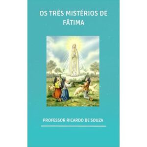DE SOUZA, PROFESSOR RICARDO OS TRÊS MISTÉRIOS DE FÁTIMA DE SOUZA, PROFESSOR RICARDO OS TRÊS MISTÉRIOS DE FÁTIMA