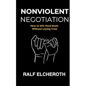 Elcheroth, Ralf NONVIOLENT NEGOTIATIONS: How to Win Hard Deals Without Losing Trust Elcheroth, Ralf NONVIOLENT NEGOTIATIONS: How to Win Hard Deals Without Losing Trust