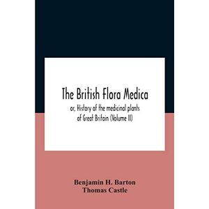 H Barton, Benjamin The British Flora Medica, Or, History Of The Medicinal Plants Of Great Britain (Volume Ii) H Barton, Benjamin The British Flora Medica, Or, History Of The Medicinal Plants Of Great Britain (Volume Ii)