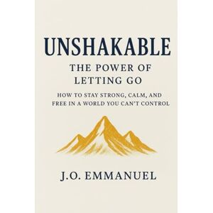 Emmanuel, J. O Unshakable; The power of letting go: How to stay strong, calm and free in a world you cant control Emmanuel, J. O Unshakable; The power of letting go: How to stay strong, calm and free in a world you cant control