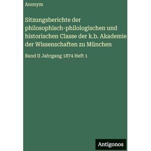 Anonym Sitzungsberichte der philosophisch-philologischen und historischen Classe der k.b. Akademie der Wissenschaften zu München: Band II Jahrgang 1874 Heft 1 Anonym Sitzungsberichte der philosophisch-philologischen und historischen Classe der k.b. Akademie der Wissenschaften zu München: Band II Jahrgang 1874 Heft 1