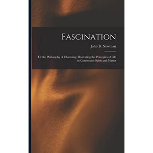 Newman, John B Fascination: Or the Philosophy of Charming: Illustrating the Principles of Life in Connection Spirit and Matter Newman, John B Fascination: Or the Philosophy of Charming: Illustrating the Principles of Life in Connection Spirit and Matter