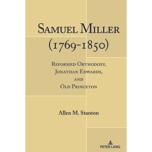 Peter Lang Inc., International Academic Publishers Samuel Miller (1769-1850): Reformed Orthodoxy, Jonathan Edwards, and Old Princeton Peter Lang Inc., International Academic Publishers Samuel Miller (1769-1850): Reformed Orthodoxy, Jonathan Edwards, and Old Princeton