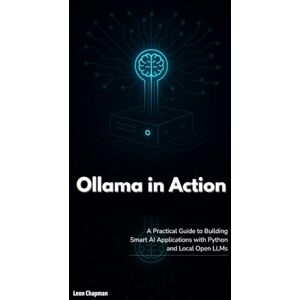 Chapman, Leon Ollama in Action: A Practical Guide to Building Smart AI Applications with Python and Local Open LLMs Chapman, Leon Ollama in Action: A Practical Guide to Building Smart AI Applications with Python and Local Open LLMs