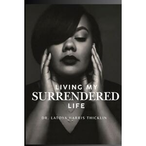 Harris-Thicklin, Dr Latoya LIVING MY SURRENDERED LIFE Harris-Thicklin, Dr Latoya LIVING MY SURRENDERED LIFE