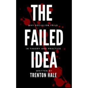 Hale, Trenton G The Failed Idea: Why Socialism Fails in Theory and Practice Hale, Trenton G The Failed Idea: Why Socialism Fails in Theory and Practice