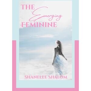 Shalom, Shanelle The Emerging Feminine: Sacred Lessons on Discovering and Becoming the Authentic You Shalom, Shanelle The Emerging Feminine: Sacred Lessons on Discovering and Becoming the Authentic You
