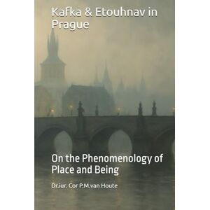 van Houte, Dr. Cor P.M. Kafka & Etouhnav in Prague: On the Phenomenology of Place and Being (Philosophical Dialogues) van Houte, Dr. Cor P.M. Kafka & Etouhnav in Prague: On the Phenomenology of Place and Being (Philosophical Dialogues)