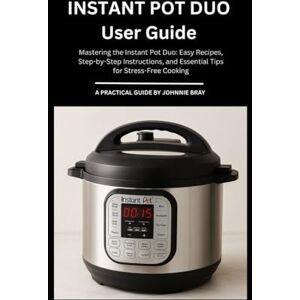 Bray, Johnnie Instant Pot duo User Guide: Mastering the Instant Pot Duo: Easy Recipes, Step-by-Step Instructions, and Essential Tips for Stress-Free Cooking Bray, Johnnie Instant Pot duo User Guide: Mastering the Instant Pot Duo: Easy Recipes, Step-by-Step Instructions, and Essential Tips for Stress-Free Cooking