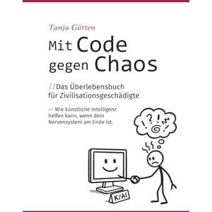 Götten, Tanja Mit Code gegen Chaos Das Überlebensbuch für Zivilisationsgeschädigte: Wie künstliche Intelligenz helfen kann, wenn dein Nervensystem am Ende ist. Götten, Tanja Mit Code gegen Chaos Das Überlebensbuch für Zivilisationsgeschädigte: Wie künstliche Intelligenz helfen kann, wenn dein Nervensystem am Ende ist.