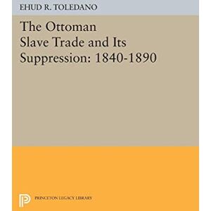 Toledano, Ehud R. The Ottoman Slave Trade and Its Suppression: 1840-1890 (Princeton Legacy Library) Toledano, Ehud R. The Ottoman Slave Trade and Its Suppression: 1840-1890 (Princeton Legacy Library)