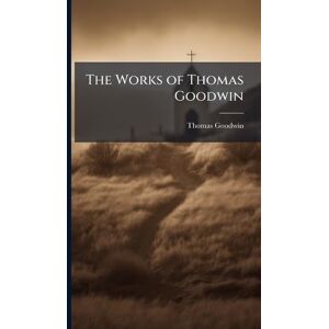 Goodwin, Thomas The Works of Thomas Goodwin Goodwin, Thomas The Works of Thomas Goodwin