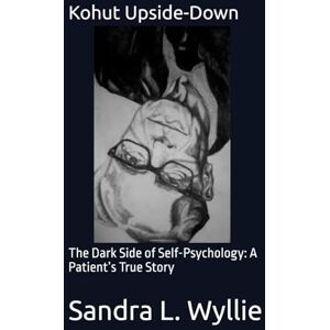 Wyllie, Sandra L. Kohut Upside-Down: The Dark Side of Self-Psychology: A Patient’s True Story Wyllie, Sandra L. Kohut Upside-Down: The Dark Side of Self-Psychology: A Patient’s True Story