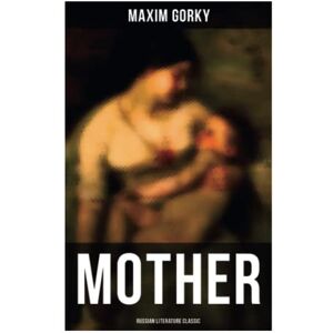 Gorky, Maxim MOTHER (Russian Literature Classic): A Revolutionary Russian Classic Gorky, Maxim MOTHER (Russian Literature Classic): A Revolutionary Russian Classic