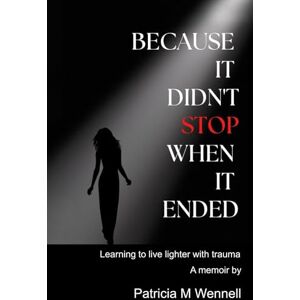 Wennell, Patricia M BECAUSE IT DIDN'T STOP WHEN IT ENDED: Learning to live lighter with trauma Wennell, Patricia M BECAUSE IT DIDN'T STOP WHEN IT ENDED: Learning to live lighter with trauma