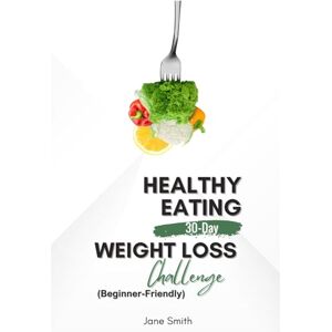 Smith, Jane Healthy Eating 30-Day Weight Loss Challenge (Beginner-Friendly!) Smith, Jane Healthy Eating 30-Day Weight Loss Challenge (Beginner-Friendly!)