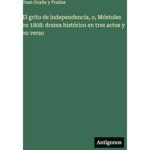 Ocaña Y Prados, Juan El grito de independencia, o, Móstoles en 1808: drama histórico en tres actos y en verso Ocaña Y Prados, Juan El grito de independencia, o, Móstoles en 1808: drama histórico en tres actos y en verso