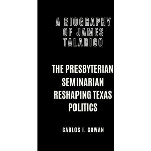 I. Gowan, Carlos A BIOGRAPHY OF JAMES TALARICO: The Presbyterian Seminarian Reshaping Texas Politics I. Gowan, Carlos A BIOGRAPHY OF JAMES TALARICO: The Presbyterian Seminarian Reshaping Texas Politics