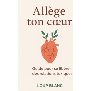 Blanc, Loup Allège ton cœur : Guide pour se libérer des relations toxiques: Comprendre, se libérer et renaître après une relation destructrice Blanc, Loup Allège ton cœur : Guide pour se libérer des relations toxiques: Comprendre, se libérer et renaître après une relation destructrice