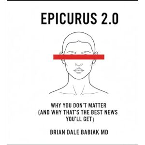 Babiak MD, Brian Dale Epicurus 2.0 Why You Don’t Matter (And Why That’s the Best News You’ll Get): A field manual for pigeons who figured out they’re pigeons. Babiak MD, Brian Dale Epicurus 2.0 Why You Don’t Matter (And Why That’s the Best News You’ll Get): A field manual for pigeons who figured out they’re pigeons.
