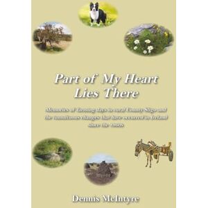 McIntyre, Dennis Part of My Heart Lies There: Memories of farming days in rural County Sligo and the tumultuous changes that have occurred in Ireland since the 1960s McIntyre, Dennis Part of My Heart Lies There: Memories of farming days in rural County Sligo and the tumultuous changes that have occurred in Ireland since the 1960s