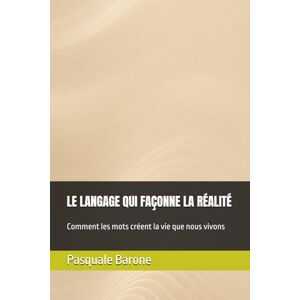 Barone, Pasquale LE LANGAGE QUI FAÇONNE LA RÉALITÉ: Comment les mots créent la vie que nous vivons Barone, Pasquale LE LANGAGE QUI FAÇONNE LA RÉALITÉ: Comment les mots créent la vie que nous vivons