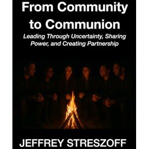 Streszoff, Jeffrey From Community to Communion: Leading Through Uncertainty, Sharing Power, and Creating Partnership Streszoff, Jeffrey From Community to Communion: Leading Through Uncertainty, Sharing Power, and Creating Partnership