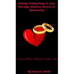 Smith, Kenya A. Healing: Finding Peace in Love, Marriage, Distance, Divorce or Relationship: A Journey of Wholeness Whether You're Together or Apart Smith, Kenya A. Healing: Finding Peace in Love, Marriage, Distance, Divorce or Relationship: A Journey of Wholeness Whether You're Together or Apart