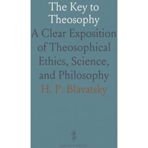 H. P., Blavatsky The Key to Theosophy: A Clear Exposition of Theosophical Ethics, Science, and Philosophy H. P., Blavatsky The Key to Theosophy: A Clear Exposition of Theosophical Ethics, Science, and Philosophy