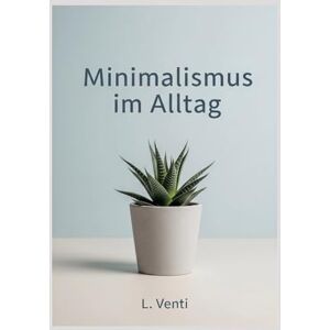 Venti, L. Minimalismus im Alltag: Weniger Ballast, mehr Leben: Dein Weg zu innerer Ruhe und finanzieller Freiheit Venti, L. Minimalismus im Alltag: Weniger Ballast, mehr Leben: Dein Weg zu innerer Ruhe und finanzieller Freiheit