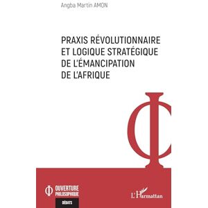 Amon, Angba Martin Praxis révolutionnaire et logique stratégique de l’émancipation de l’Afrique (Ouverture Philosophique) Amon, Angba Martin Praxis révolutionnaire et logique stratégique de l’émancipation de l’Afrique (Ouverture Philosophique)