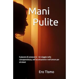 Tismo, Ero Mani Pulite: Il piacere di conoscersi Un viaggio nella consapevolezza, nell’accettazione e nell’amore per sé stessi Tismo, Ero Mani Pulite: Il piacere di conoscersi Un viaggio nella consapevolezza, nell’accettazione e nell’amore per sé stessi