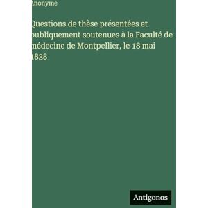 Anonyme Questions de thèse présentées et publiquement soutenues à la Faculté de médecine de Montpellier, le 18 mai 1838 Anonyme Questions de thèse présentées et publiquement soutenues à la Faculté de médecine de Montpellier, le 18 mai 1838