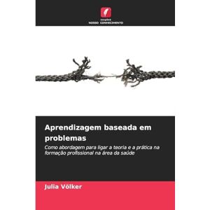 Völker, Julia Aprendizagem baseada em problemas: Como abordagem para ligar a teoria e a prática na formação profissional na área da saúde Völker, Julia Aprendizagem baseada em problemas: Como abordagem para ligar a teoria e a prática na formação profissional na área da saúde