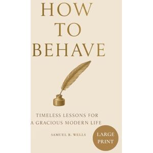 Wells, Samuel R. How To Behave: Timeless Lessons for a Gracious Modern Life (Modern Edition, Large Print) Wells, Samuel R. How To Behave: Timeless Lessons for a Gracious Modern Life (Modern Edition, Large Print)