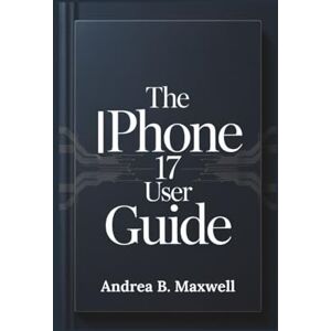 B. Maxwell, Andrea The Iphone 17 User Guide: Step by step Instructions for Seniors and Beginners to Set up and Master Every Feature of Your Device B. Maxwell, Andrea The Iphone 17 User Guide: Step by step Instructions for Seniors and Beginners to Set up and Master Every Feature of Your Device