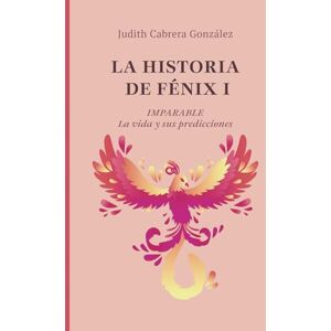 Cabrera González, Judith LA HISTORIA DE FÉNIX I. IMPARABLE: La vida y sus predicciones Cabrera González, Judith LA HISTORIA DE FÉNIX I. IMPARABLE: La vida y sus predicciones